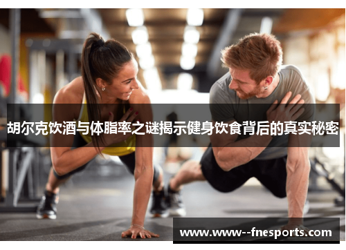 胡尔克饮酒与体脂率之谜揭示健身饮食背后的真实秘密 胡尔克饮酒与体脂率之谜揭示健身饮食背后的真实秘密