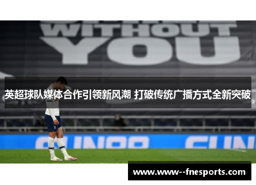 英超球队媒体合作引领新风潮 打破传统广播方式全新突破 英超球队媒体合作引领新风潮 打破传统广播方式全新突破
