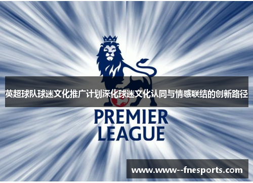 英超球队球迷文化推广计划深化球迷文化认同与情感联结的创新路径 英超球队球迷文化推广计划深化球迷文化认同与情感联结的创新路径