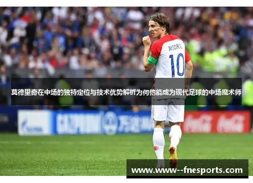 莫德里奇在中场的独特定位与技术优势解析为何他能成为现代足球的中场魔术师