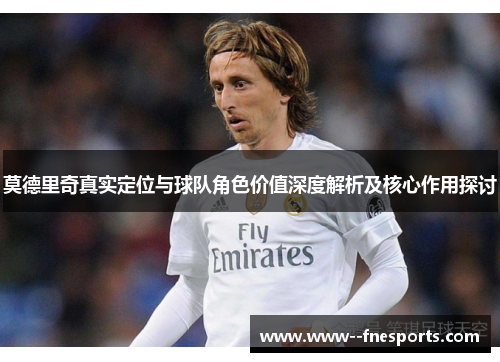 莫德里奇真实定位与球队角色价值深度解析及核心作用探讨