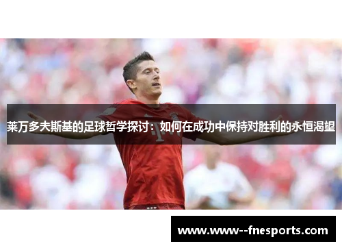 莱万多夫斯基的足球哲学探讨:如何在成功中保持对胜利的永恒渴望 莱万多夫斯基的足球哲学探讨:如何在成功中保持对胜利的永恒渴望