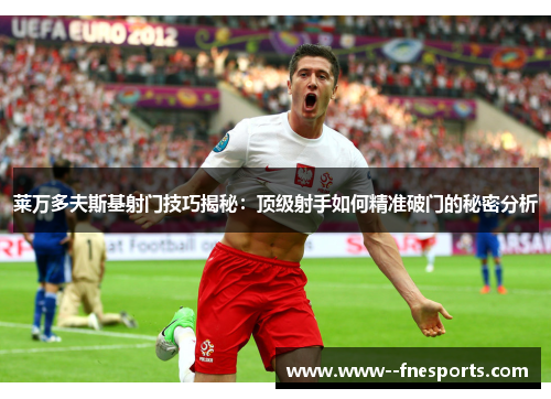 莱万多夫斯基射门技巧揭秘:顶级射手如何精准破门的秘密分析 莱万多夫斯基射门技巧揭秘:顶级射手如何精准破门的秘密分析