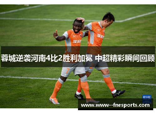 蓉城逆袭河南4比2胜利加冕 中超精彩瞬间回顾 蓉城逆袭河南4比2胜利加冕 中超精彩瞬间回顾