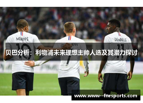 贝巴分析:利物浦未来理想主帅人选及其潜力探讨 贝巴分析:利物浦未来理想主帅人选及其潜力探讨
