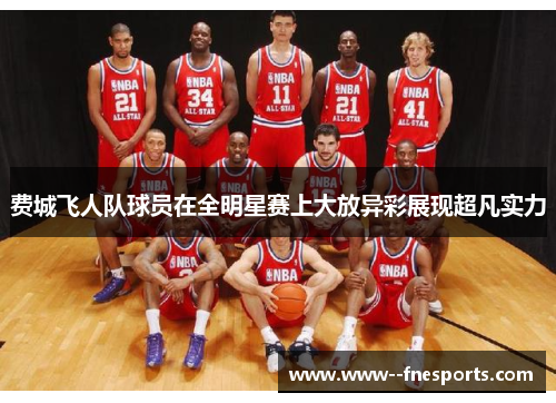 费城飞人队球员在全明星赛上大放异彩展现超凡实力 费城飞人队球员在全明星赛上大放异彩展现超凡实力