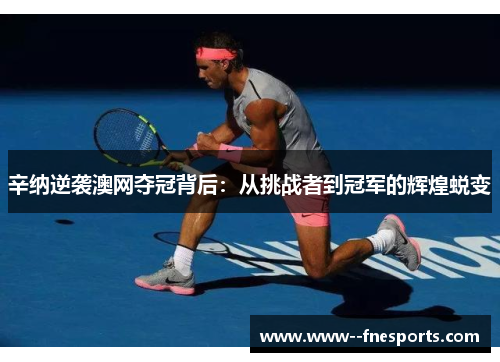 辛纳逆袭澳网夺冠背后：从挑战者到冠军的辉煌蜕变