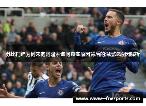 苏比门迪为何未向阿隆索询问真实原因背后的深层次原因解析 苏比门迪为何未向阿隆索询问真实原因背后的深层次原因解析