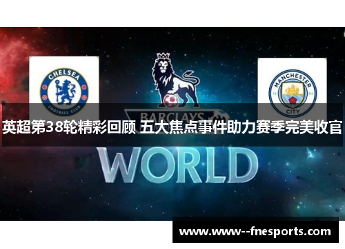 英超第38轮精彩回顾 五大焦点事件助力赛季完美收官 英超第38轮精彩回顾 五大焦点事件助力赛季完美收官