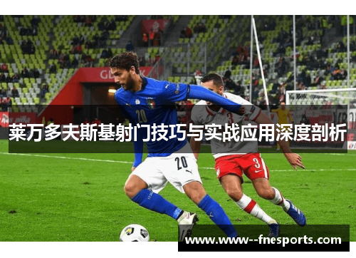 莱万多夫斯基射门技巧与实战应用深度剖析