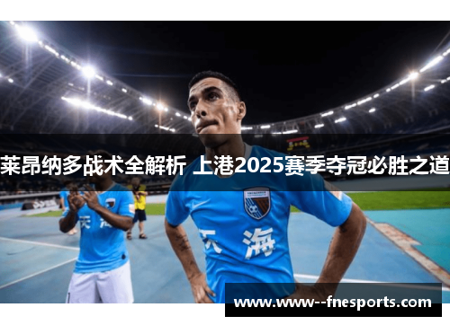 莱昂纳多战术全解析 上港2025赛季夺冠必胜之道 莱昂纳多战术全解析 上港2025赛季夺冠必胜之道