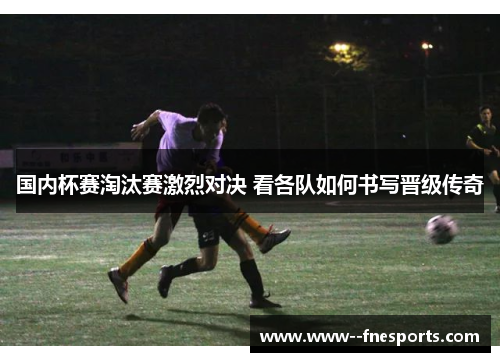 国内杯赛淘汰赛激烈对决 看各队如何书写晋级传奇