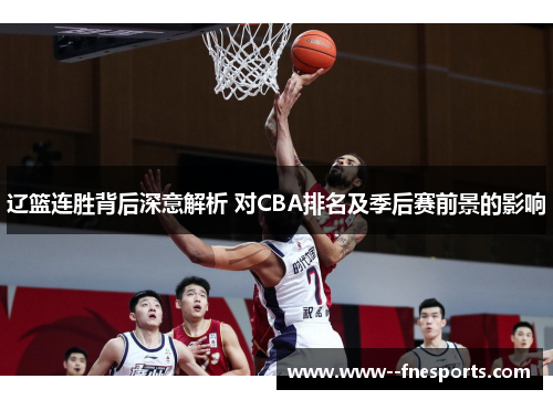 辽篮连胜背后深意解析 对CBA排名及季后赛前景的影响